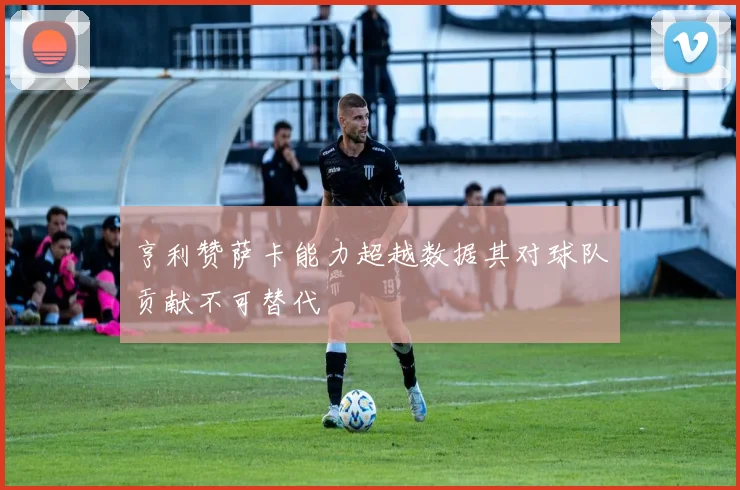 亨利赞萨卡能力超越数据其对球队贡献不可替代