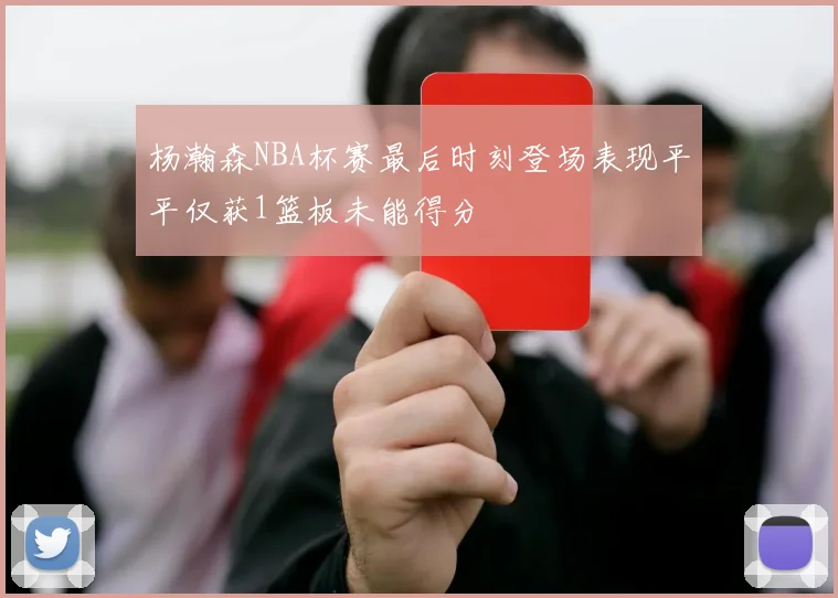 杨瀚森NBA杯赛最后时刻登场表现平平仅获1篮板未能得分