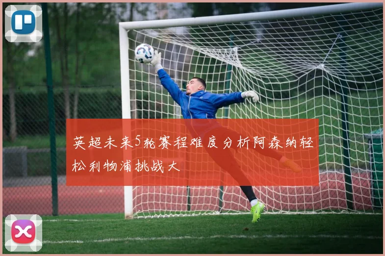英超未来5轮赛程难度分析阿森纳轻松利物浦挑战大