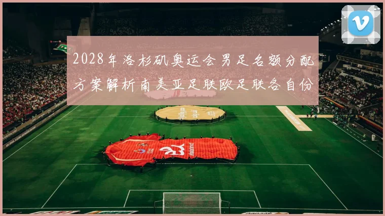 2028年洛杉矶奥运会男足名额分配方案解析南美亚足联欧足联各自份额