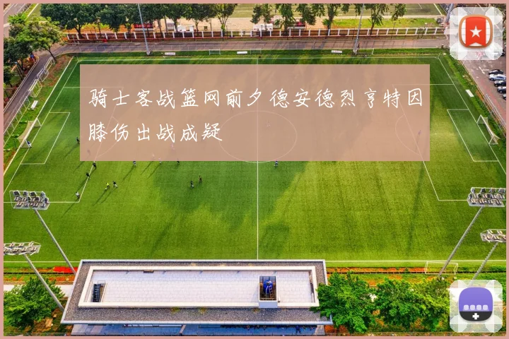 骑士客战篮网前夕德安德烈亨特因膝伤出战成疑