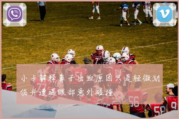 小卡解释鼻子出血原因只是轻微划伤并遭遇眼部意外碰撞