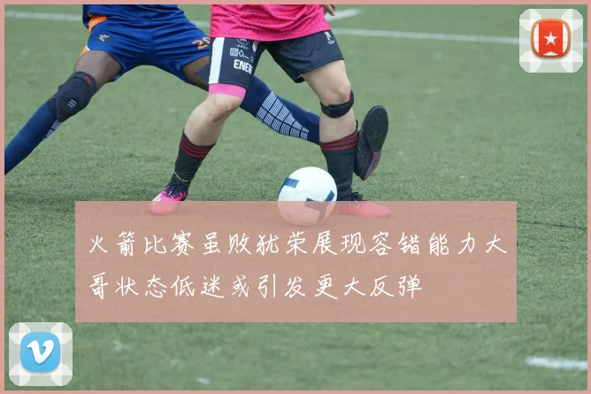 火箭比赛虽败犹荣展现容错能力大哥状态低迷或引发更大反弹