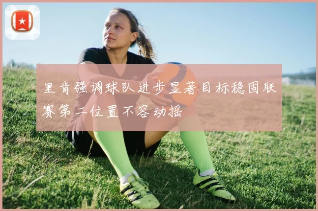 里肯强调球队进步显著目标稳固联赛第二位置不容动摇
