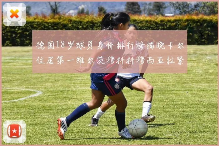 德国18岁球员身价排行榜揭晓卡尔位居第一维尔茨穆科科穆西亚拉紧随其后