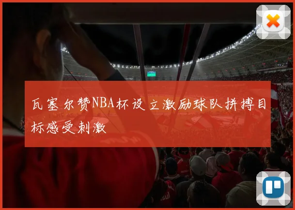 瓦塞尔赞NBA杯设立激励球队拼搏目标感受刺激