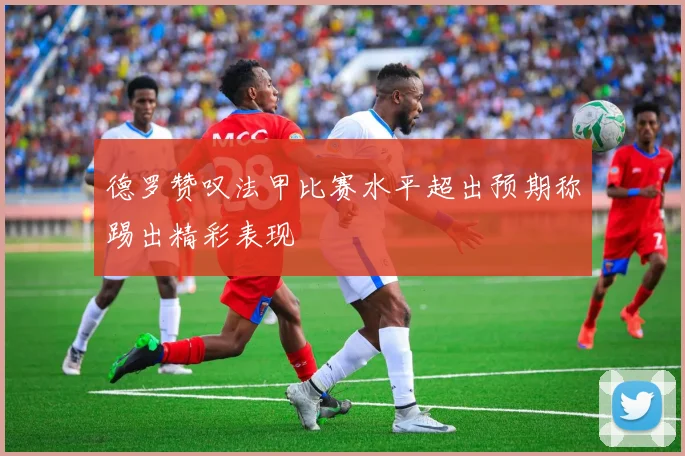 德罗赞叹法甲比赛水平超出预期称踢出精彩表现